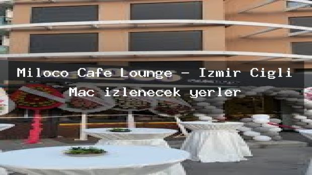 Miloco Cafe Lounge – İzmir Çiğli Maç izlenecek yerler