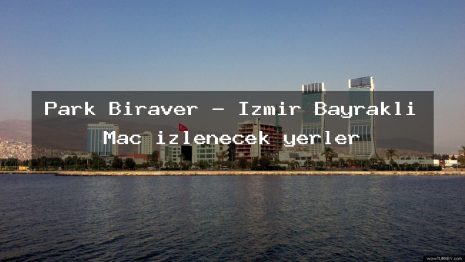 Park Biraver – İzmir Bayraklı Maç izlenecek yerler