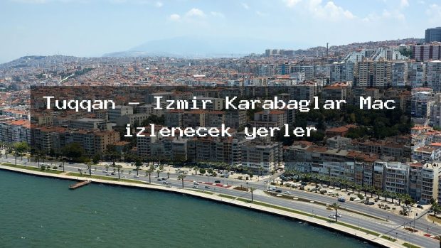 Tüqqan – İzmir Karabağlar Maç izlenecek yerler