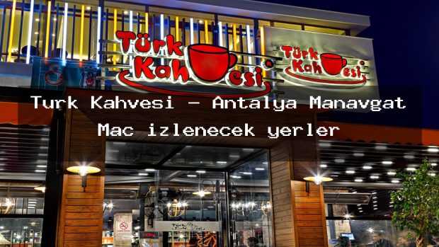 Türk Kahvesi – Antalya Manavgat Maç izlenecek yerler