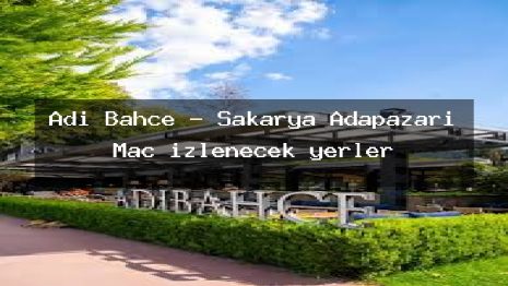 Adi Bahce – Sakarya Adapazarı Maç izlenecek yerler