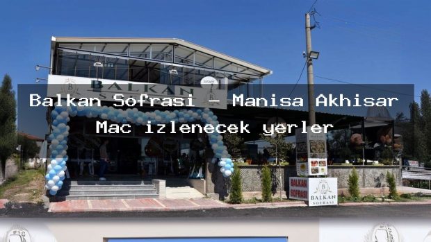 Balkan Sofrası – Manisa Akhisar Maç izlenecek yerler