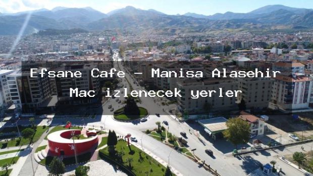 Efsane Cafe – Manisa Alaşehir Maç izlenecek yerler