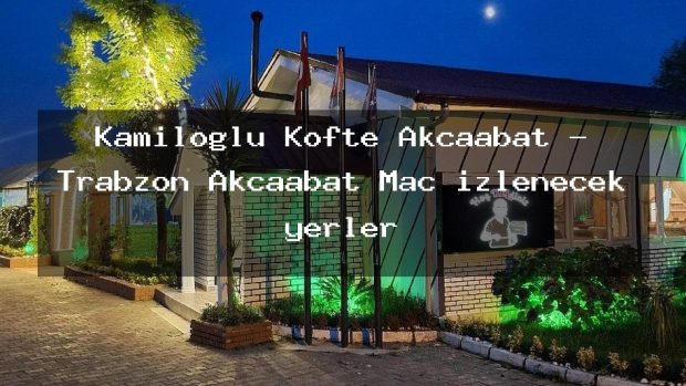 Kamiloğlu Köfte Akçaabat – Trabzon Akçaabat Maç izlenecek yerler