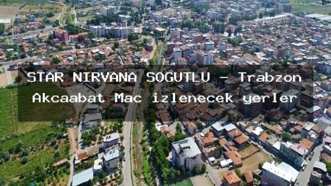 STAR NİRVANA SÖĞÜTLÜ – Trabzon Akçaabat Maç izlenecek yerler