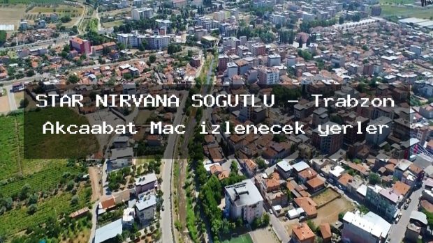 STAR NİRVANA SÖĞÜTLÜ – Trabzon Akçaabat Maç izlenecek yerler